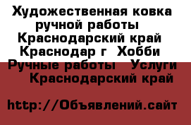 Художественная ковка ручной работы - Краснодарский край, Краснодар г. Хобби. Ручные работы » Услуги   . Краснодарский край